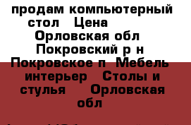 продам компьютерный стол › Цена ­ 2 000 - Орловская обл., Покровский р-н, Покровское п. Мебель, интерьер » Столы и стулья   . Орловская обл.